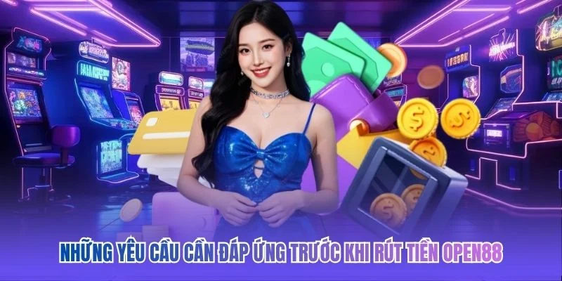Những yêu cầu cần đáp ứng trước khi rút tiền OPEN88