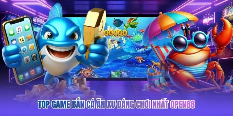 TOP game bắn cá ăn xu đáng chơi nhất OPEN88