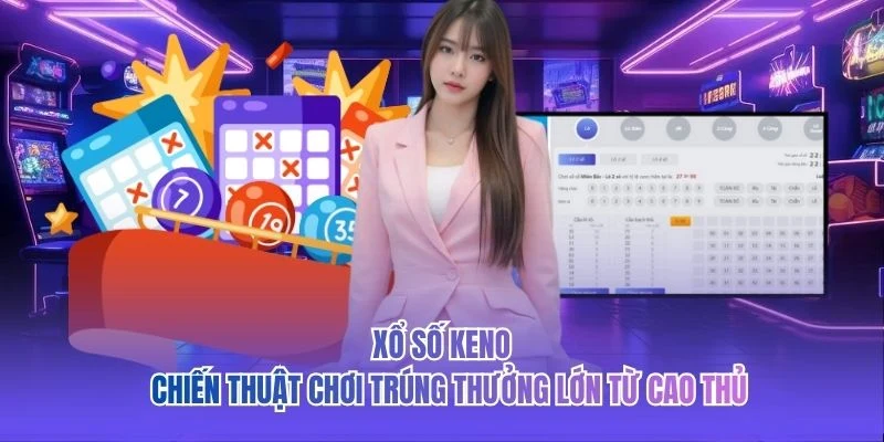 Xổ Số Keno - Chiến Thuật Chơi Trúng Thưởng Lớn Từ Cao Thủ